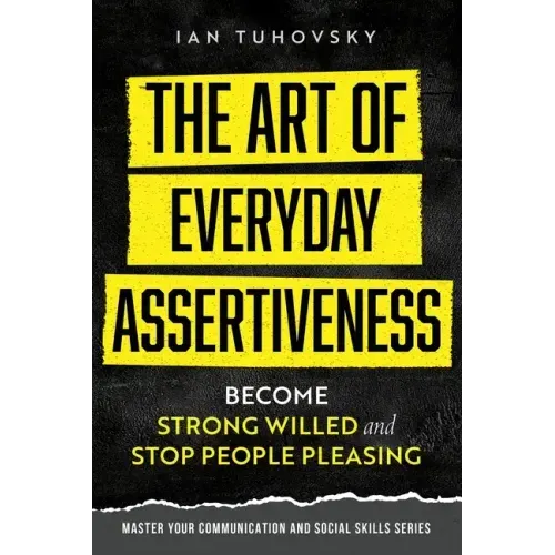 The Art of Everyday Assertiveness: Become Strong Willed and Stop People Pleasing