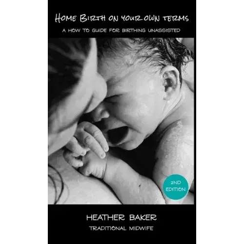 Home Birth On Your Own Terms: A How To Guide For Birthing Unassisted