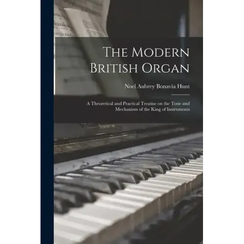 The Modern British Organ; a Theoretical and Practical Treatise on the Tone and Mechanism of the King of Instruments
