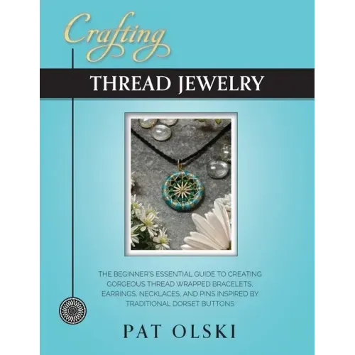 Crafting Thread Jewelry: The Beginner's Essential Guide to Creating Gorgeous Thread Wrapped Bracelets, Earrings, Necklaces, and Pins Inspired b