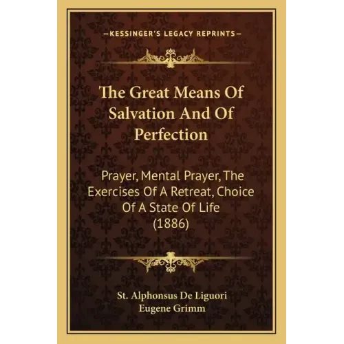 The Great Means of Salvation and of Perfection: Prayer, Mental Prayer, the Exercises of a Retreat, Choice of a State of Life (1886)