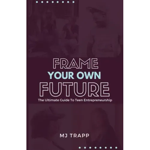 Frame Your Own Future: The Ultimate Guide to Teen Entrepreneurship