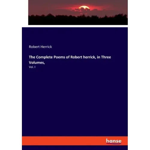 The Complete Poems of Robert herrick, in Three Volumes,: Vol. I