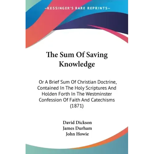 The Sum Of Saving Knowledge: Or A Brief Sum Of Christian Doctrine, Contained In The Holy Scriptures And Holden Forth In The Westminster Confession