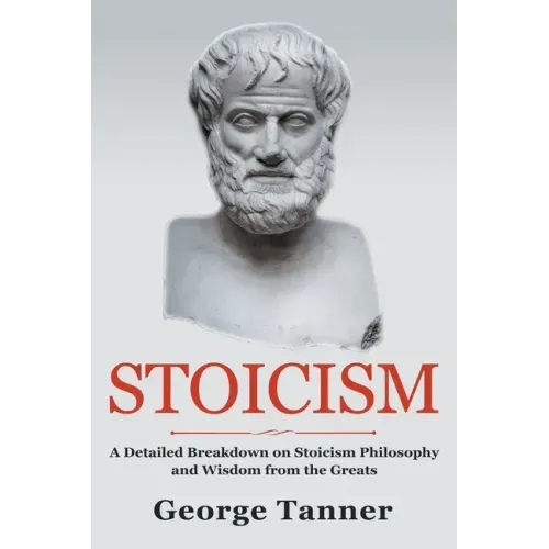 Stoicism: A Detailed Breakdown of Stoicism Philosophy and Wisdom from the Greats: A Complete Guide To Stoicism