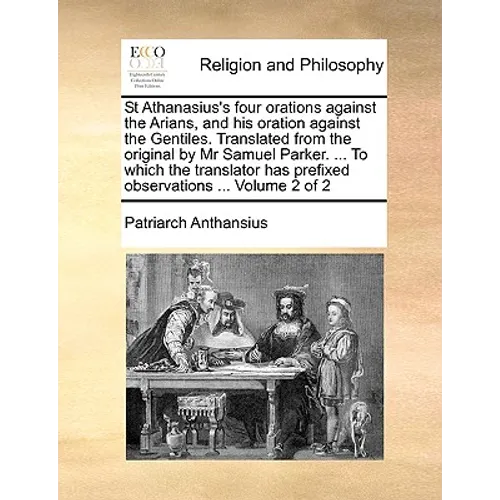 St Athanasius's four orations against the Arians, and his oration against the Gentiles. Translated from the original by Mr Samuel Parker. ... To which