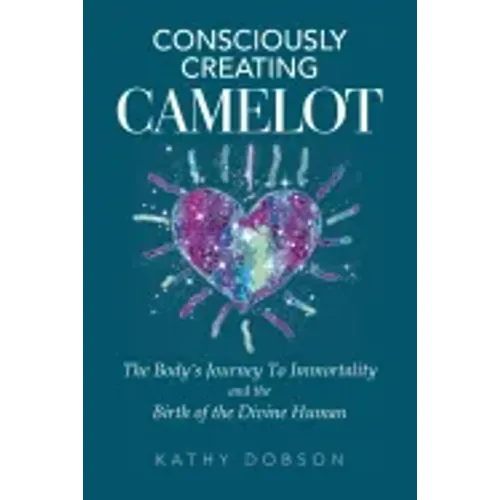 Consciously Creating Camelot: The Body's Journey to Immortality and the Birth of the Divine Human