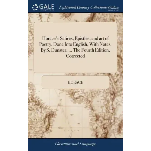 Horace's Satires, Epistles, and art of Poetry, Done Into English, With Notes. By S. Dunster, ... The Fourth Edition, Corrected