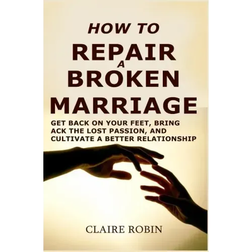 How to Repair a Broken Marriage: Get Back on Your Feet, Bring Back the Lost Passion, and Cultivate a Better Relationship