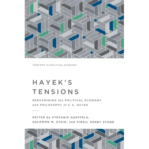 Hayek's Tensions: Reexamining the Political Economy and Philosophy of F. A. Hayek