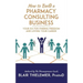 How to Build a Pharmacy Consulting Business: Your Rx for Finding Freedom and Lo