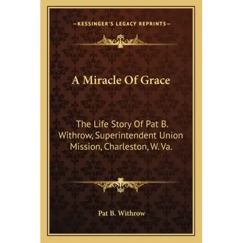 A Miracle of Grace: The Life Story of Pat B. Withrow, Superintendent Union Mission, Charleston, W. Va.