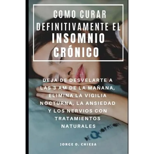 Como Curar Definitivamente El Insomnio Crónico: Deja de Desvelarte a Las 3 Am de la Mañana, Elimina La Vigilia Nocturna, La Ansiedad Y Los Nervios Con