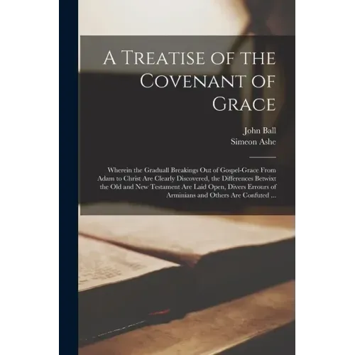 A Treatise of the Covenant of Grace: Wherein the Graduall Breakings out of Gospel-grace From Adam to Christ Are Clearly Discovered, the Differences Be
