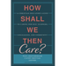 How Shall We Then Care?: A Christian Educator's Guide to Caring for Self, Learners, Colleagues, and Community