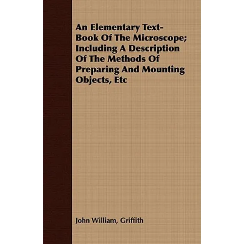 An Elementary Text-Book Of The Microscope; Including A Description Of The Methods Of Preparing And Mounting Objects, Etc