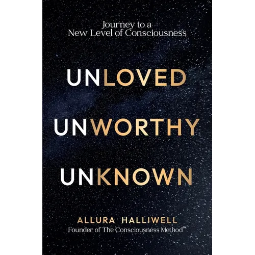 Unloved, Unworthy, Unknown: Journey to a New Level of Consciousness