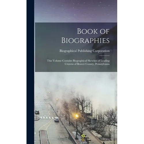 Book of Biographies: This Volume Contains Biographical Sketches of Leading Citizens of Beaver County, Pennsylvania