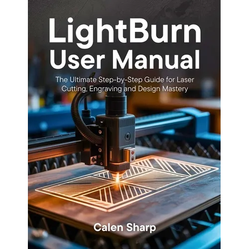 LightBurn User Manual: The Ultimate Step-by-Step Guide for Laser Cutting, Engraving and Design Mastery