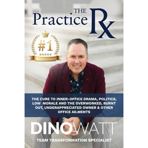 The Practice Rx: The Cure To Inner-Office Drama, Politics, Low Morale, and the Overworked, Burnt Out, Under-Appreciated Owner & Other Office Ailments