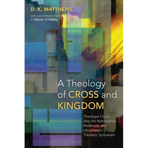 A Theology of Cross and Kingdom: Theologia Crucis After the Reformation, Modernity, and Ultramodern Tribalistic Syncretism
