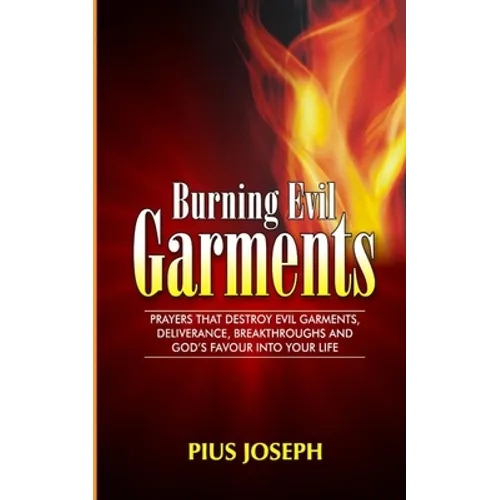 Burning Evil Garments: Prayers That Destroy Evil Garments, Deliverance, Breakthroughs And God's Favour Into Your Life