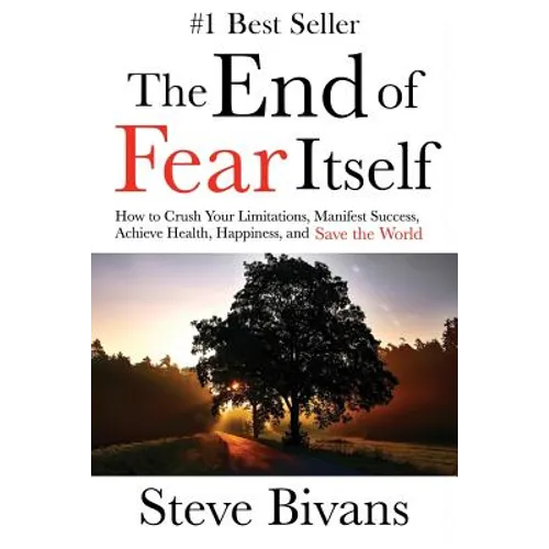 The End of Fear Itself: How to Crush Your Limitations, Manifest Success, Achieve Health, Happiness, & Save the World