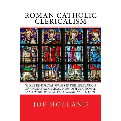 Roman Catholic Clericalism: Three Historical Stages in the Legislation of a Non-Evangelical, Now Dysfunctional, and Sometimes Pathological Institution