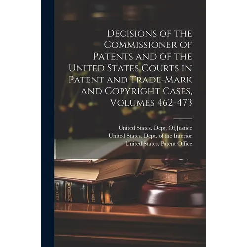Decisions of the Commissioner of Patents and of the United States Courts in Patent and Trade-Mark and Copyright Cases, Volumes 462-473