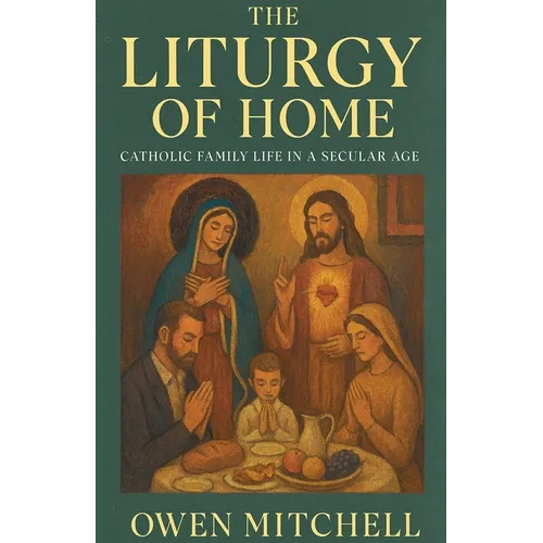 The Liturgy of Home: Catholic Family Life in a Secular Age