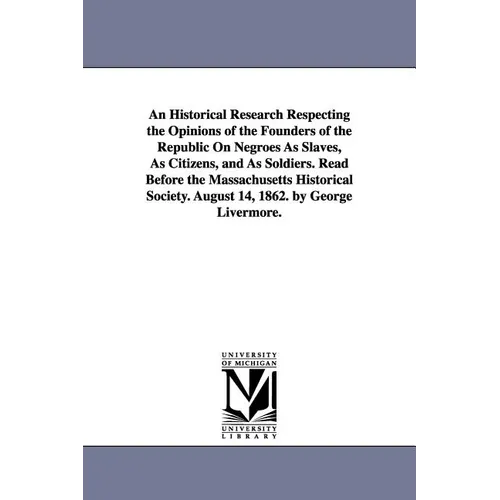 An Historical Research Respecting the Opinions of the Founders of the Republic On Negroes As Slaves, As Citizens, and As Soldiers. Read Before the Mas