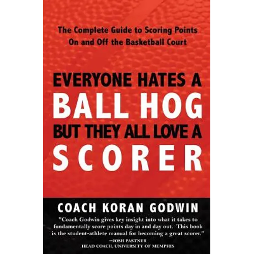 Everyone Hates A Ball Hog But They All Love A Scorer: The Complete Guide To Scoring Points On And Off The Basketball Court