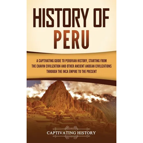 History of Peru: A Captivating Guide to Peruvian History, Starting from the Chav匤 Civilization and Other Ancient Andean Civilizations