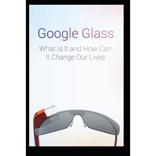 Google Glass What Is It and How Can It Change Our Lives