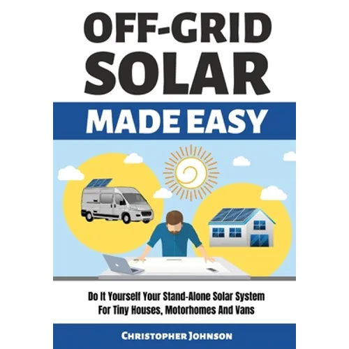 Off Grid Solar Made Easy: Do It Yourself Your Stand-Alone Solar System for Tiny Houses, Motorhomes and Vans - Solar System Design and Installati