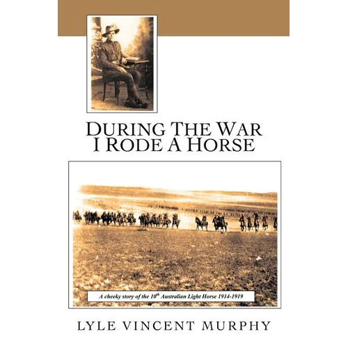 During the War I Rode a Horse: A Cheeky Story of the 10th Australian Light Horse 1914-1919