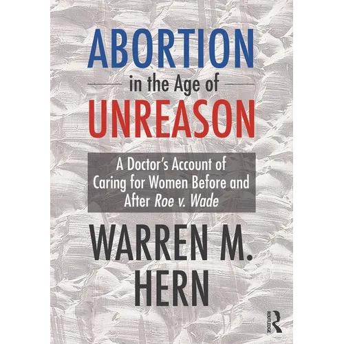 Abortion in the Age of Unreason: A Doctor's Account of Caring for Women Before and After Roe V. Wade
