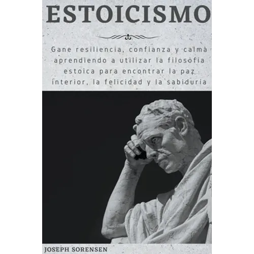 Estoicismo: Gane resiliencia, confianza y calma Aprenda a utilizar la filosofía estoica para encontrar la paz interior, la felicidad y la sabiduría
