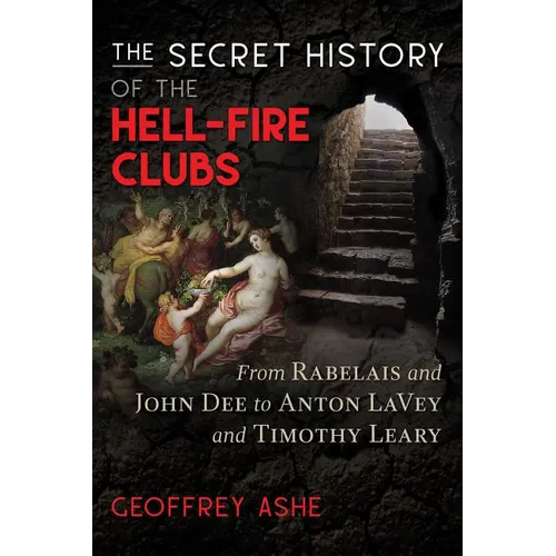 The Secret History of the Hell-Fire Clubs: From Rabelais and John Dee to Anton Lavey and Timothy Leary