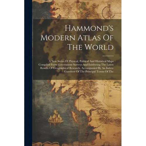 Hammond's Modern Atlas Of The World: A New Series Of Physical, Political And Historical Maps Compiled From Government Surveys And Exhibiting The Lates