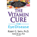 The Vitamin Cure for Eye Disease: How to Prevent and Treat Eye Disease Using Nutrition and Vitamin Supplementation