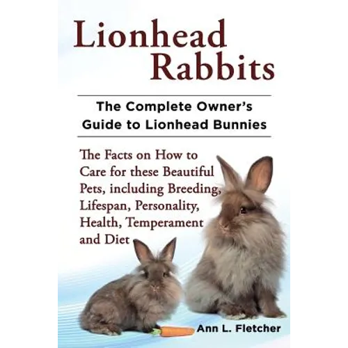 Lionhead Rabbits The Complete Owner's Guide to Lionhead Bunnies The Facts on How to Care for these Beautiful Pets, including Breeding, Lifespan, Perso