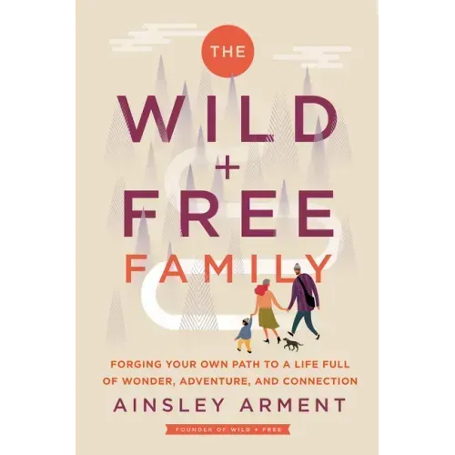 The Wild and Free Family: Forging Your Own Path to a Life Full of Wonder, Adventure, and Connection