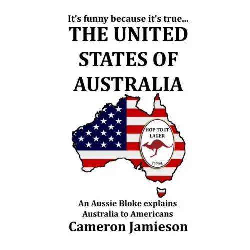 The United States of Australia: An Aussie Bloke Explains Australia to Americans