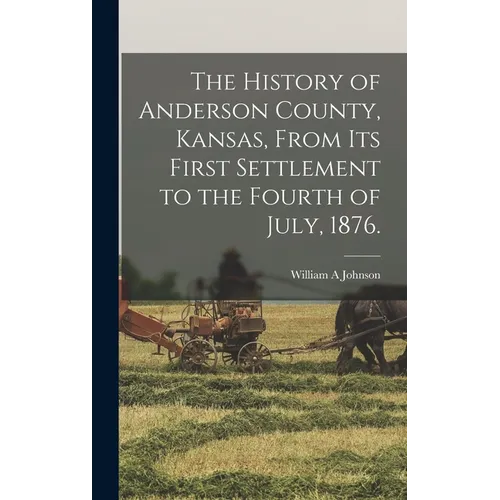 The History of Anderson County, Kansas, From its First Settlement to the Fourth of July, 1876.