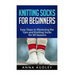 Knitting Socks for Beginners: Easy Steps to Mastering the Yarn and Knitting Socks for All Seasons