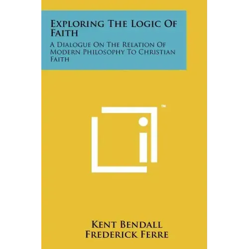 Exploring The Logic Of Faith: A Dialogue On The Relation Of Modern Philosophy To Christian Faith