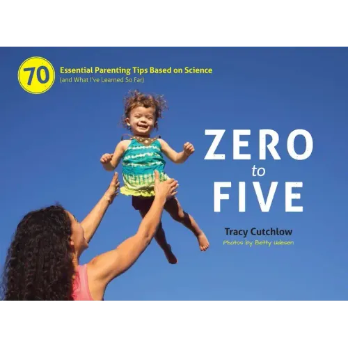 Zero to Five: 70 Essential Parenting Tips Based on Science (and What Ia've Learned So Far)