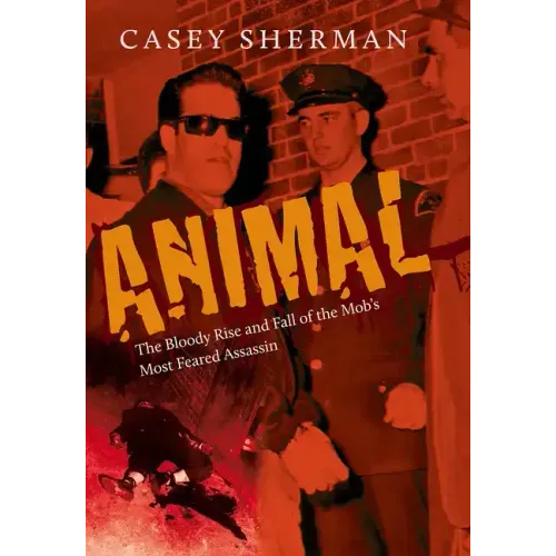Animal: The Bloody Rise and Fall of the Mob's Most Feared Assassin