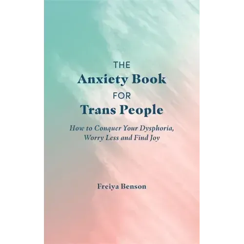 The Anxiety Book for Trans People: How to Conquer Your Dysphoria, Worry Less and Find Joy
